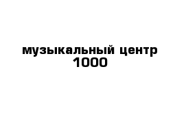 музыкальный центр 1000